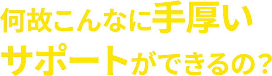 何故こんなに手厚いサポートができるの？"
